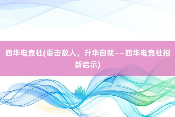 西华电竞社(重击敌人，升华自我——西华电竞社招新启示)