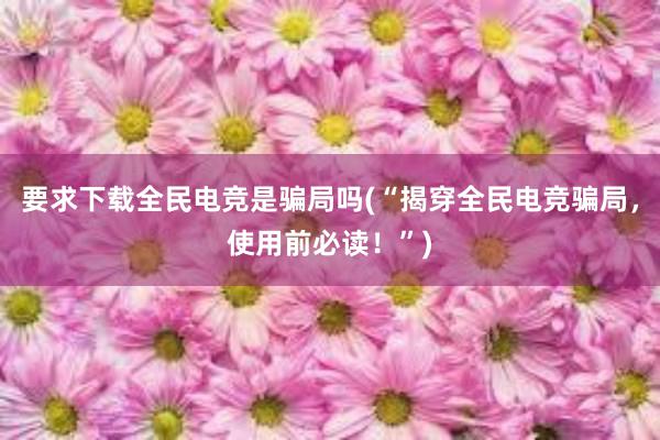 要求下载全民电竞是骗局吗(“揭穿全民电竞骗局，使用前必读！”)