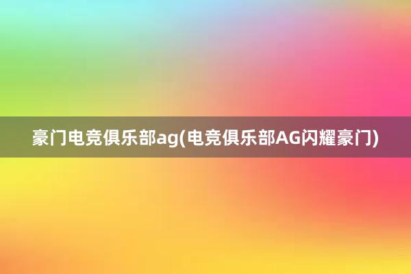 豪门电竞俱乐部ag(电竞俱乐部AG闪耀豪门)