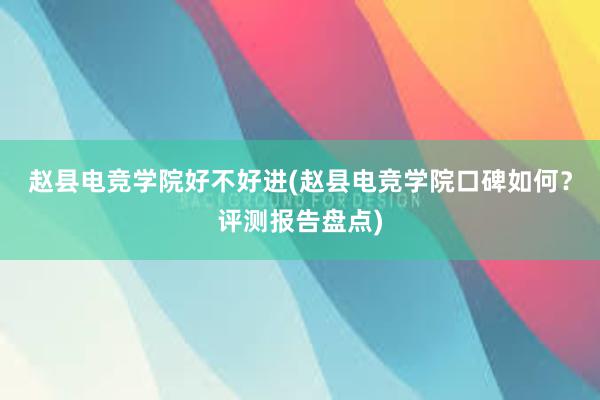 赵县电竞学院好不好进(赵县电竞学院口碑如何？评测报告盘点)