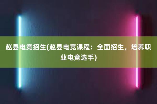 赵县电竞招生(赵县电竞课程：全面招生，培养职业电竞选手)