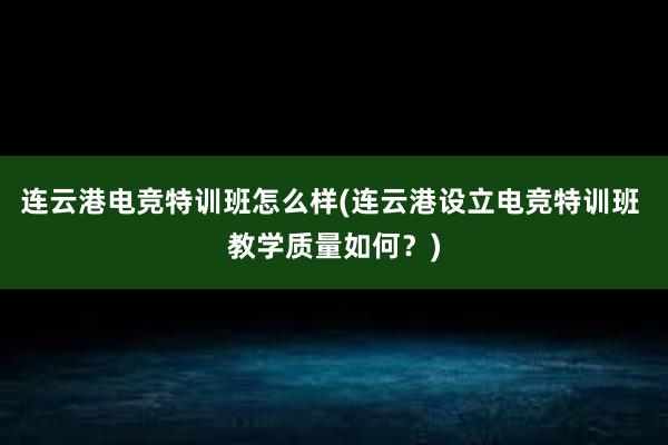 连云港电竞特训班怎么样(连云港设立电竞特训班 教学质量如何？)