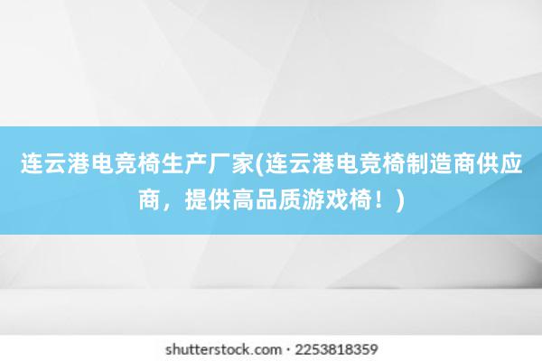 连云港电竞椅生产厂家(连云港电竞椅制造商供应商，提供高品质游戏椅！)