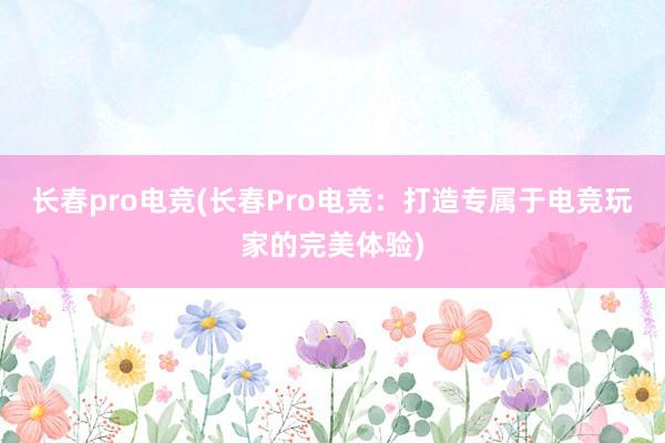 长春pro电竞(长春Pro电竞：打造专属于电竞玩家的完美体验)