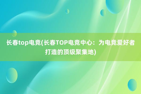 长春top电竞(长春TOP电竞中心：为电竞爱好者打造的顶级聚集地)