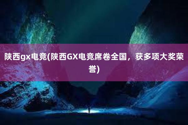 陕西gx电竞(陕西GX电竞席卷全国，获多项大奖荣誉)