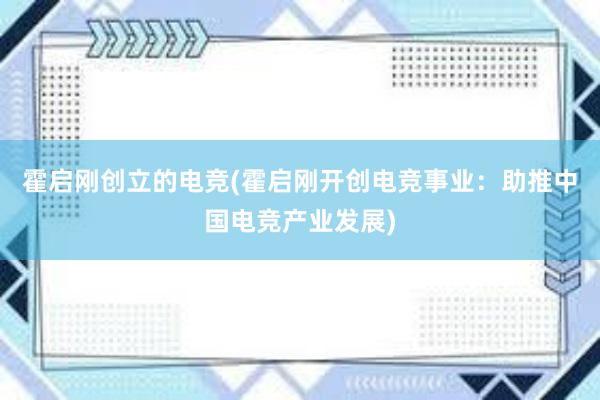 霍启刚创立的电竞(霍启刚开创电竞事业：助推中国电竞产业发展)