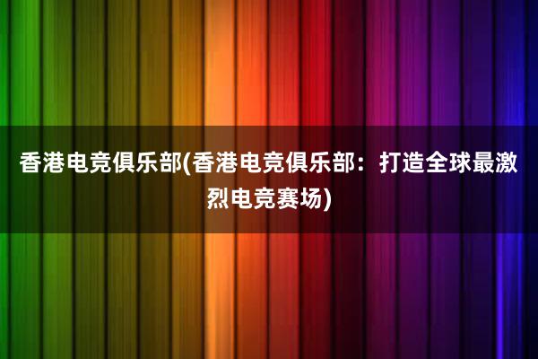 香港电竞俱乐部(香港电竞俱乐部：打造全球最激烈电竞赛场)