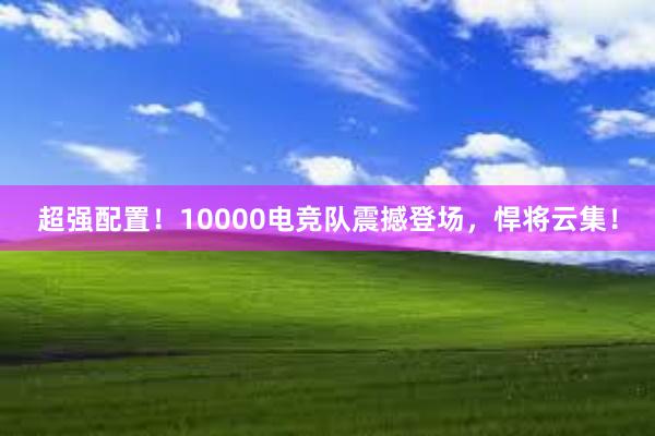 超强配置！10000电竞队震撼登场，悍将云集！