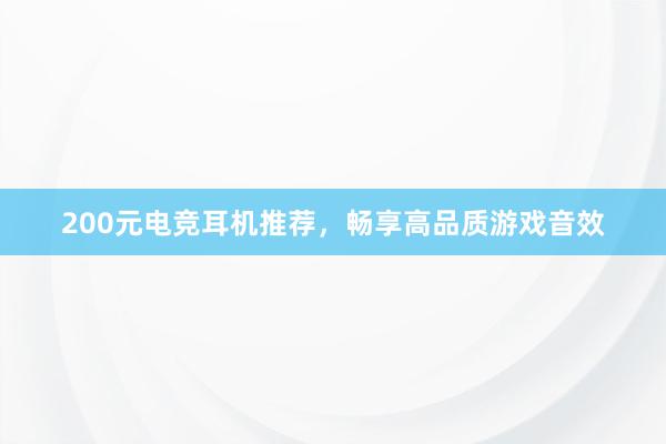 200元电竞耳机推荐，畅享高品质游戏音效