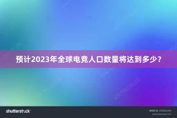 预计2023年全球电竞人口数量将达到多少？