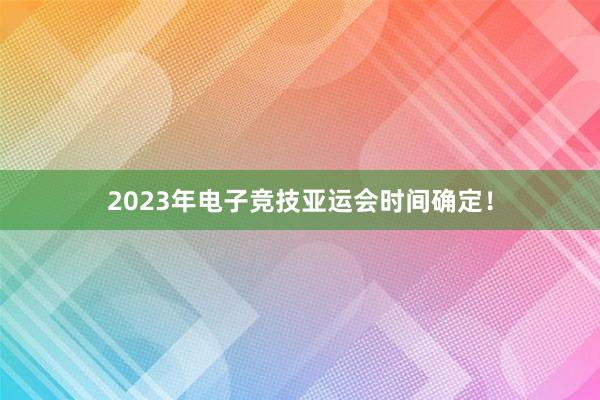 2023年电子竞技亚运会时间确定！