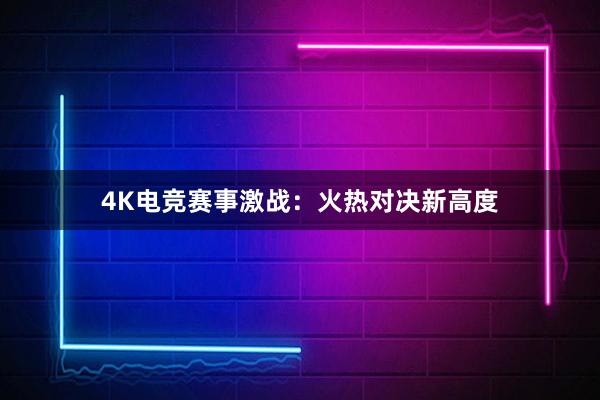 4K电竞赛事激战：火热对决新高度