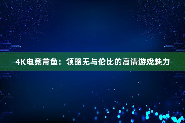 4K电竞带鱼：领略无与伦比的高清游戏魅力