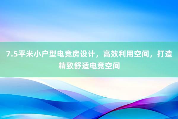 7.5平米小户型电竞房设计，高效利用空间，打造精致舒适电竞空间