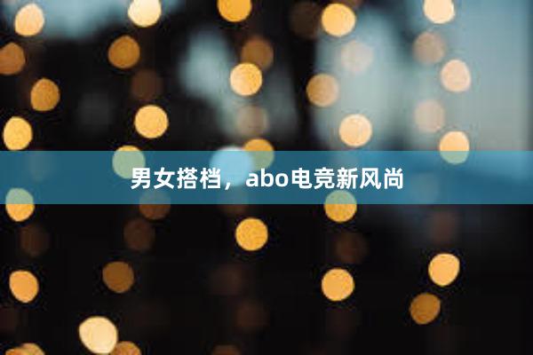 男女搭档，abo电竞新风尚