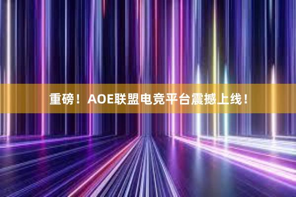 重磅！AOE联盟电竞平台震撼上线！