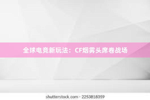 全球电竞新玩法：CF烟雾头席卷战场