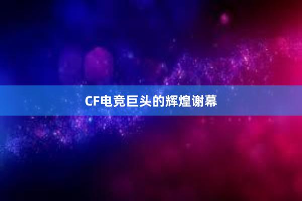 CF电竞巨头的辉煌谢幕