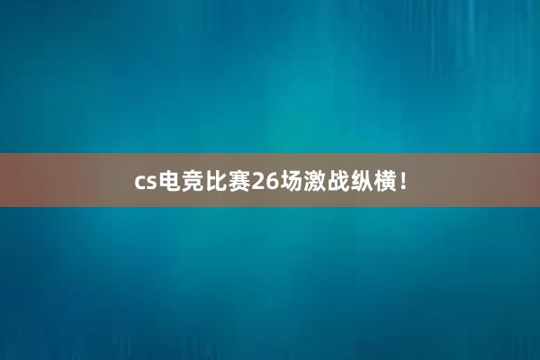 cs电竞比赛26场激战纵横！