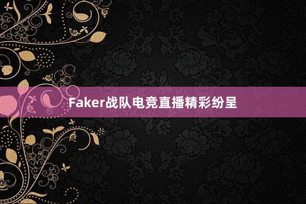 Faker战队电竞直播精彩纷呈