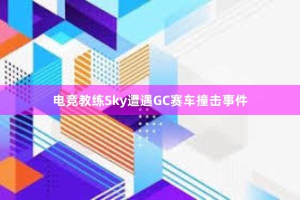 电竞教练Sky遭遇GC赛车撞击事件