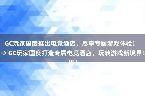 GC玩家国度推出电竞酒店，尽享专属游戏体验！ → GC玩家国度打造专属电竞酒店，玩转游戏新境界！