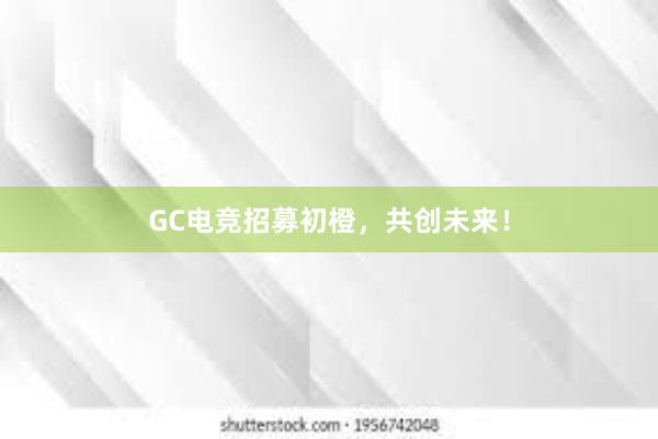 GC电竞招募初橙，共创未来！