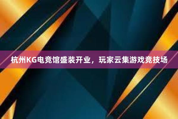 杭州KG电竞馆盛装开业，玩家云集游戏竞技场