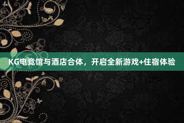 KG电竞馆与酒店合体，开启全新游戏+住宿体验