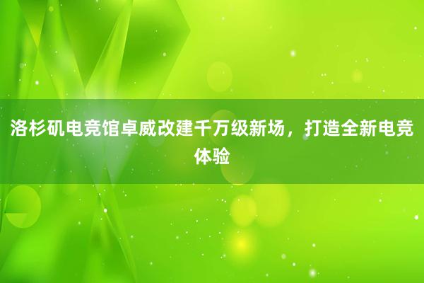 洛杉矶电竞馆卓威改建千万级新场，打造全新电竞体验