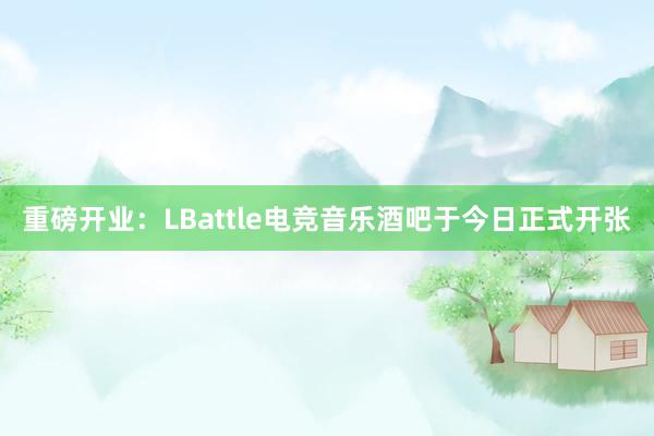 重磅开业：LBattle电竞音乐酒吧于今日正式开张