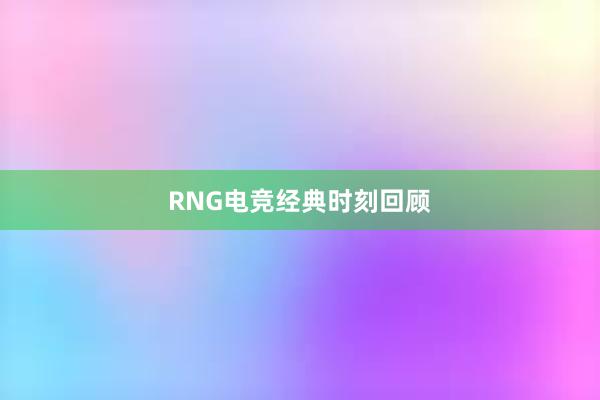 RNG电竞经典时刻回顾