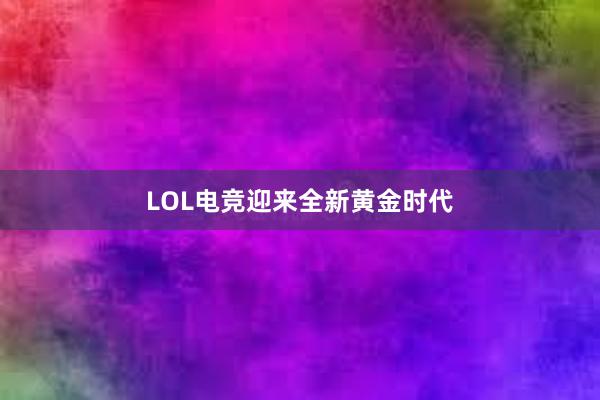 LOL电竞迎来全新黄金时代