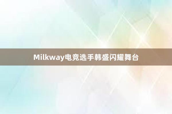 Milkway电竞选手韩盛闪耀舞台