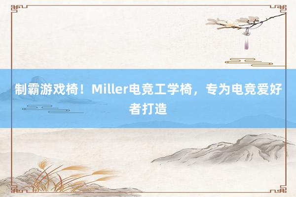 制霸游戏椅！Miller电竞工学椅，专为电竞爱好者打造