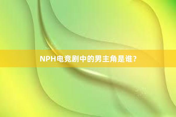 NPH电竞剧中的男主角是谁？