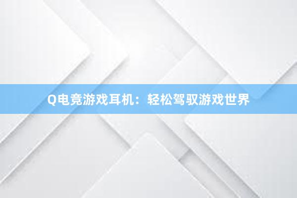 Q电竞游戏耳机：轻松驾驭游戏世界