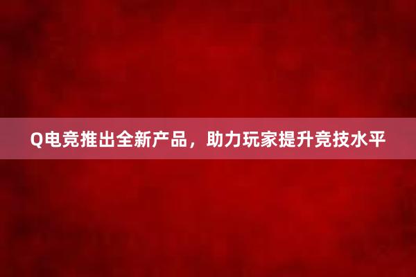 Q电竞推出全新产品，助力玩家提升竞技水平