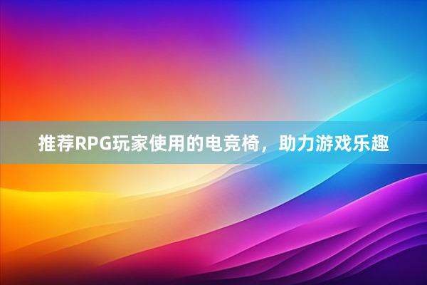 推荐RPG玩家使用的电竞椅，助力游戏乐趣