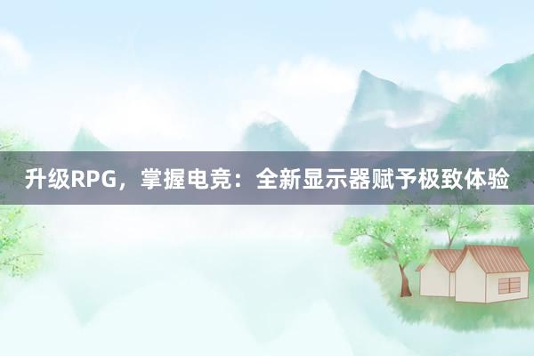 升级RPG，掌握电竞：全新显示器赋予极致体验