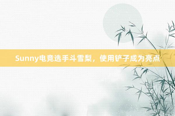 Sunny电竞选手斗雪梨，使用铲子成为亮点