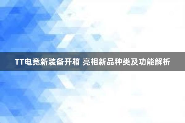 TT电竞新装备开箱 亮相新品种类及功能解析