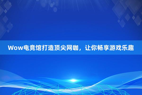 Wow电竞馆打造顶尖网咖，让你畅享游戏乐趣