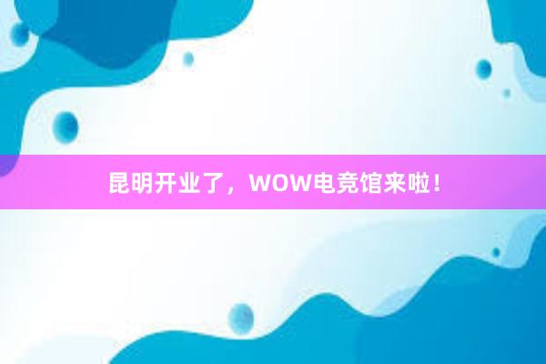 昆明开业了，WOW电竞馆来啦！