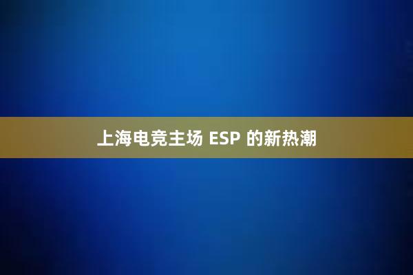 上海电竞主场 ESP 的新热潮