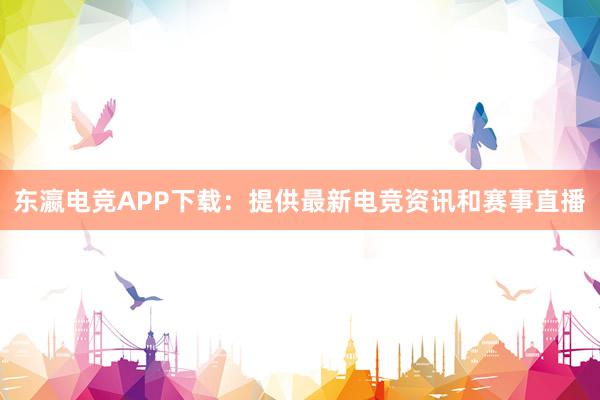 东瀛电竞APP下载：提供最新电竞资讯和赛事直播