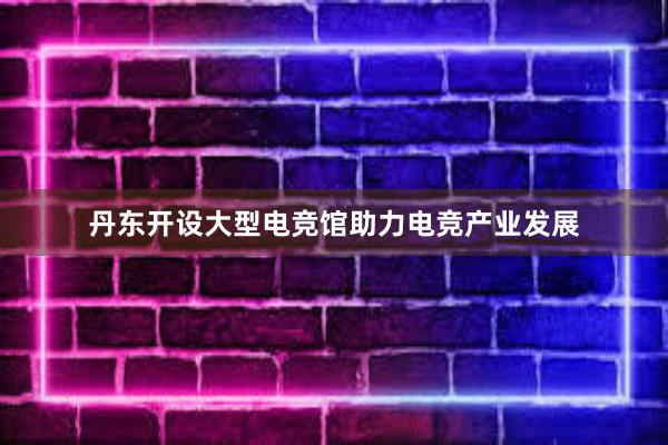 丹东开设大型电竞馆助力电竞产业发展