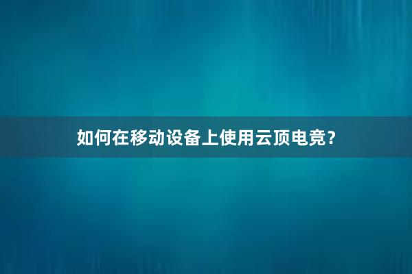 如何在移动设备上使用云顶电竞？