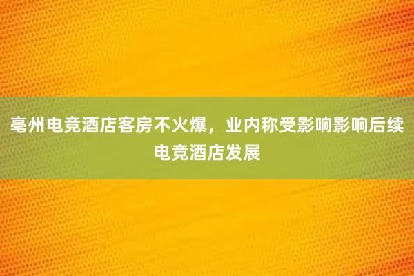 亳州电竞酒店客房不火爆，业内称受影响影响后续电竞酒店发展